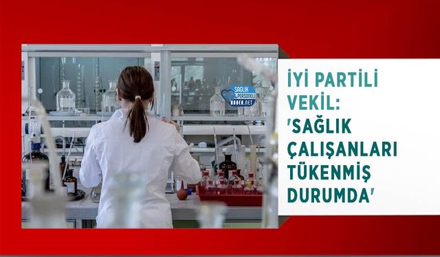 İYİ Partili Vekil:'Sağlık Çalışanları Tükenmiş Durumda'