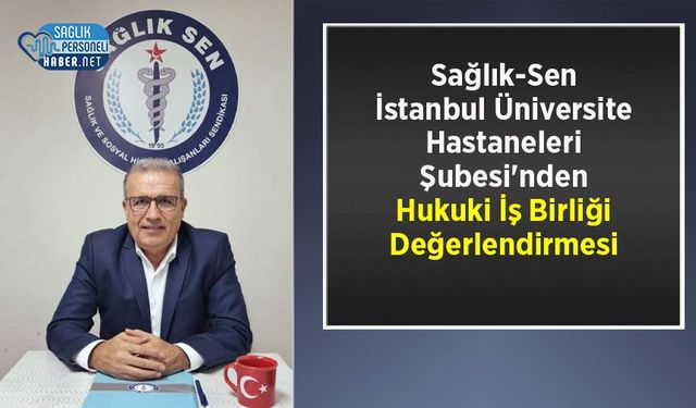 Sağlık-Sen İstanbul Üniversite Hastaneleri Şubesi'nden Hukuki İş Birliği Değerlendirmesi