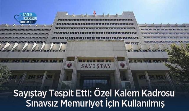 Sayıştay Tespit Etti: Özel Kalem Kadrosu Sınavsız Memuriyet İçin Kullanılmış