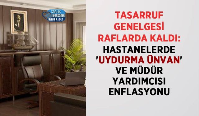 Tasarruf Genelgesi Raflarda Kaldı: Hastanelerde 'Uydurma Ünvan' ve Müdür Yardımcısı Enflasyonu