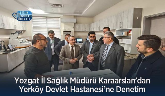 Yozgat İl Sağlık Müdürü Karaarslan’dan Yerköy Devlet Hastanesi’ne Denetim