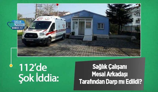 112’de Şok İddia: Sağlık Çalışanı Mesai Arkadaşı Tarafından Darp mı Edildi?
