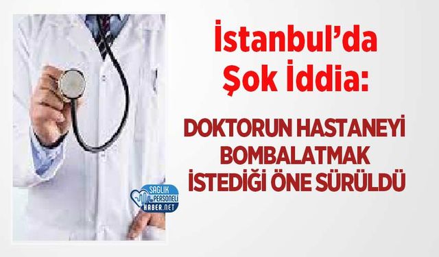 İstanbul’da Şok İddia: Doktorun Hastaneyi Bombalatmak İstediği Öne Sürüldü