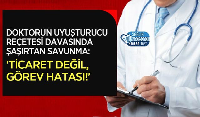 Doktorun Uyuşturucu Reçetesi Davasında Şaşırtan Savunma: 'Ticaret Değil, Görev Hatası!'