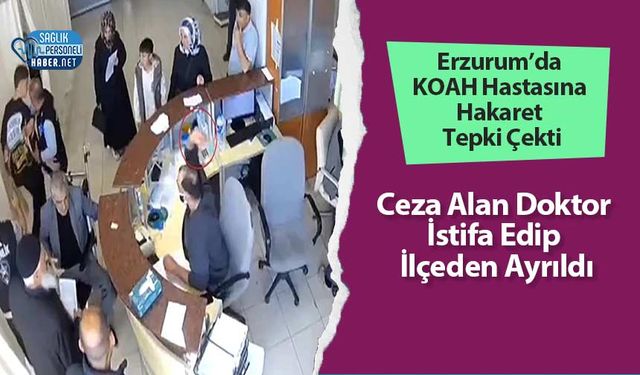 Erzurum’da KOAH Hastasına Hakaret Tepki Çekti: Ceza Alan Doktor İstifa Edip İlçeden Ayrıldı