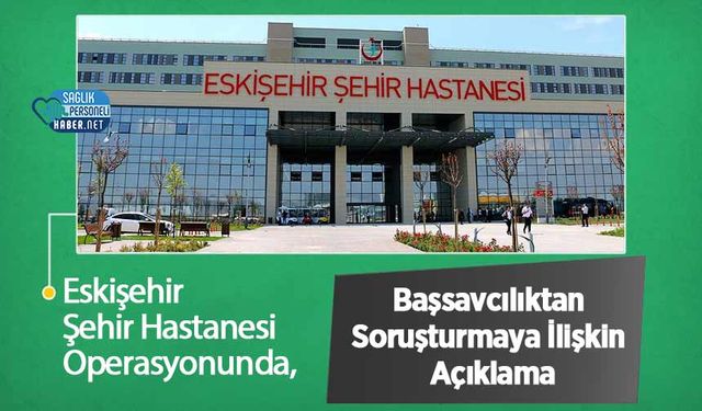 Eskişehir Şehir Hastanesi Operasyonunda, Başsavcılıktan Soruşturmaya İlişkin Açıklama