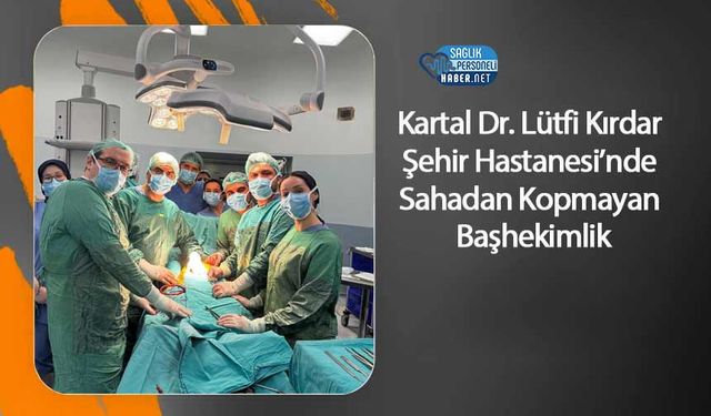 Kartal Dr. Lütfi Kırdar Şehir Hastanesi’nde Sahadan Kopmayan Başhekimlik