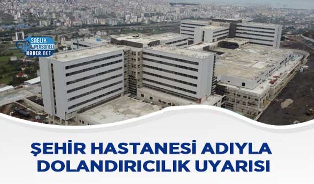 Şehir Hastanesi Adıyla Dolandırıcılık Uyarısı