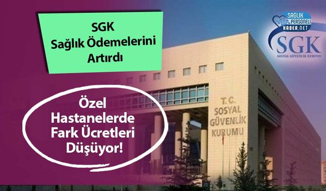 SGK Sağlık Ödemelerini Artırdı: Özel Hastanelerde Fark Ücretleri Düşüyor!