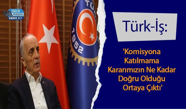 Türk-İş: 'Komisyona Katılmama Kararımızın Ne Kadar Doğru Olduğu Ortaya Çıktı'
