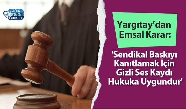 Yargıtay’dan Emsal Karar: 'Sendikal Baskıyı Kanıtlamak İçin Gizli Ses Kaydı Hukuka Uygundur'