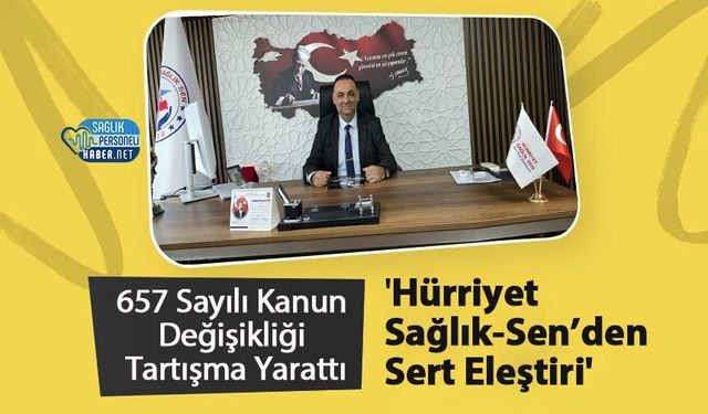 657 Sayılı Kanun Değişikliği Tartışma Yarattı 'Hürriyet Sağlık-Sen’den Sert Eleştiri'