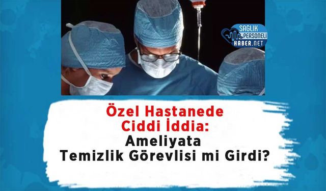 Özel Hastanede Ciddi İddia: Ameliyata Temizlik Görevlisi mi Girdi?