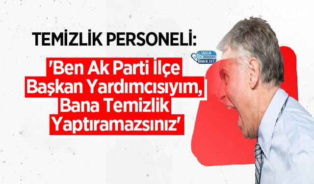 Temizlik Personeli: 'Ben Ak Parti İlçe Başkan Yardımcısıyım, Bana Temizlik Yaptıramazsınız'