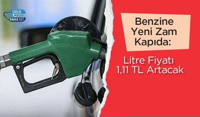 Benzine Yeni Zam Kapıda: Litre Fiyatı 1,11 TL Artacak