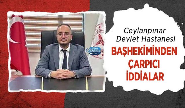 Ceylanpınar Devlet Hastanesi Başhekiminden Çarpıcı İddialar