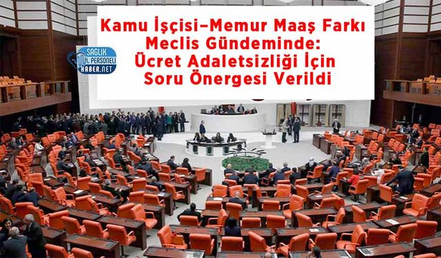 Kamu İşçisi–Memur Maaş Farkı Meclis Gündeminde: Ücret Adaletsizliği İçin Soru Önergesi Verildi