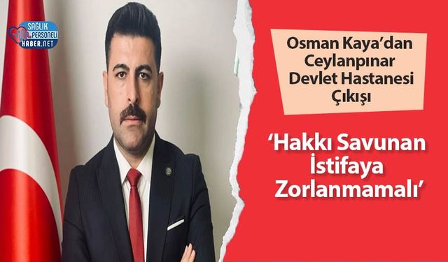 Osman Kaya’dan Ceylanpınar Devlet Hastanesi Çıkışı: ‘Hakkı Savunan İstifaya Zorlanmamalı’