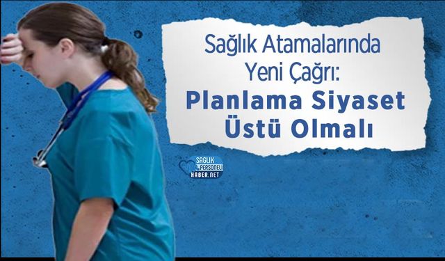 Sağlık Atamalarında Yeni Çağrı: Planlama Siyaset Üstü Olmalı
