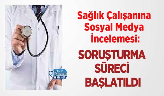 Sağlık Çalışanına Sosyal Medya İncelemesi: Soruşturma Süreci Başlatıldı