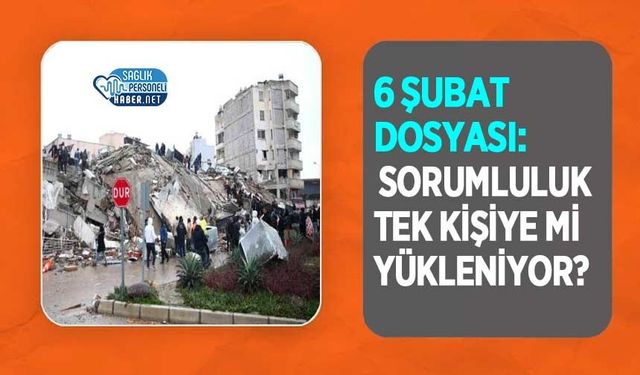 6 Şubat Dosyası: Sorumluluk Tek Kişiye mi Yükleniyor?