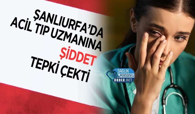 Şanlıurfa’da Acil Tıp Uzmanına Şiddet Tepki Çekti