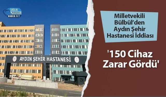 Milletvekili Bülbül’den Aydın Şehir Hastanesi İddiası: '150 Cihaz Zarar Gördü'