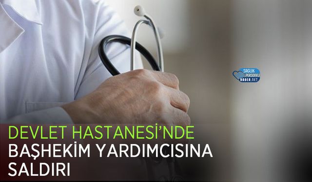Devlet Hastanesi’nde Başhekim Yardımcısına Saldırı