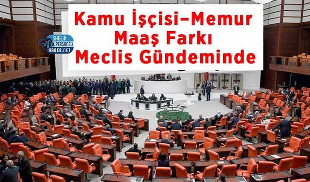 Kamu İşçisi–Memur Maaş Farkı Meclis Gündeminde