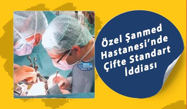 Özel Şanmed Hastanesi’nde Çifte Standart İddiası