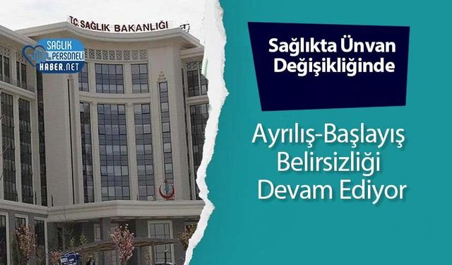 Sağlıkta Ünvan Değişikliğinde Ayrılış-Başlayış Belirsizliği Devam Ediyor