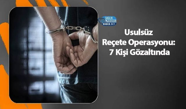 Usulsüz Reçete Operasyonu: 7 Kişi Gözaltında