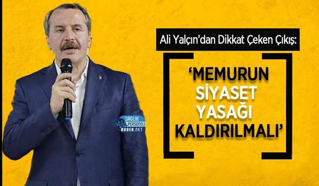 Ali Yalçın’dan Dikkat Çeken Çıkış: ‘Memurun Siyaset Yasağı Kaldırılmalı’