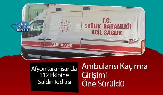 Afyonkarahisar’da 112 Ekibine Saldırı İddiası: Ambulansı Kaçırma Girişimi Öne Sürüldü