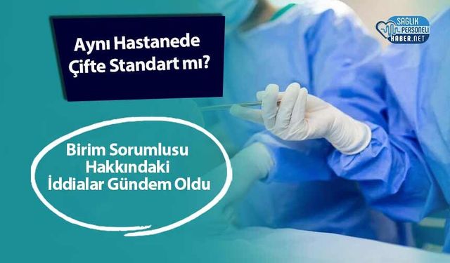 Aynı Hastanede Çifte Standart mı? Birim Sorumlusu Hakkındaki İddialar Gündem Oldu