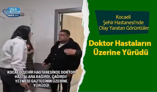 Kocaeli Şehir Hastanesi’nde Olay Yaratan Görüntüler: Doktor Hastaların Üzerine Yürüdü
