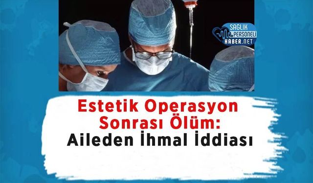 Estetik Operasyon Sonrası Ölüm: Aileden İhmal İddiası