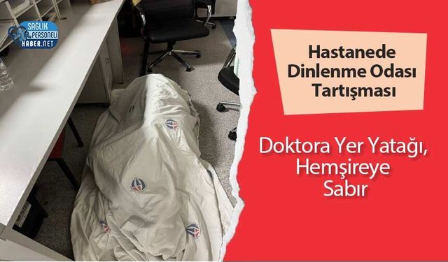Hastanede Dinlenme Odası Tartışması: Doktora Yer Yatağı, Hemşireye Sabır