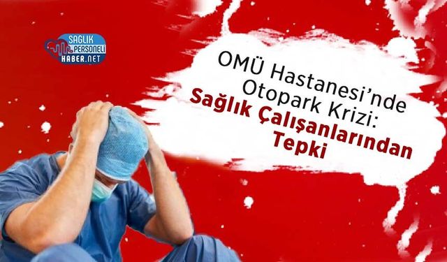 OMÜ Hastanesi’nde Otopark Krizi: Sağlık Çalışanlarından Tepki