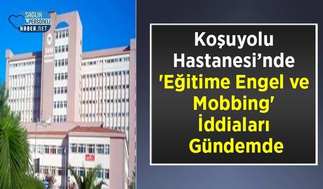 Koşuyolu Hastanesi’nde 'Eğitime Engel ve Mobbing' İddiaları Gündemde