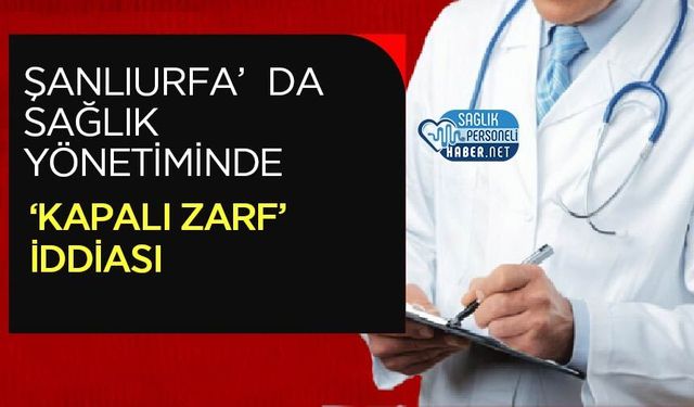 Şanlıurfa’da Sağlık Yönetiminde ‘Kapalı Zarf’ İddiası