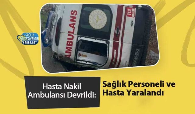 Hasta Nakil Ambulansı Devrildi: Sağlık Personeli ve Hasta Yaralandı