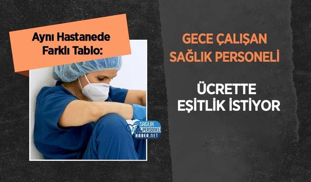 Aynı Hastanede Farklı Tablo: Gece Çalışan Sağlık Personeli Ücrette Eşitlik İstiyor