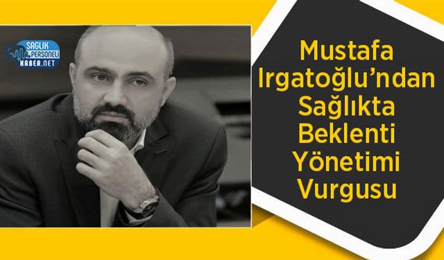 Mustafa Irgatoğlu’ndan Sağlıkta Beklenti Yönetimi Vurgusu