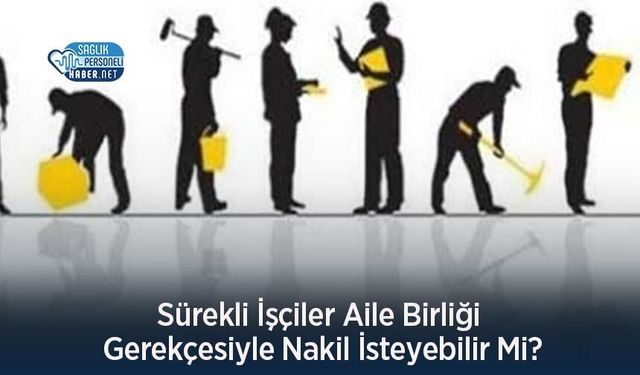 Sürekli İşçiler Aile Birliği Gerekçesiyle Nakil İsteyebilir Mi?