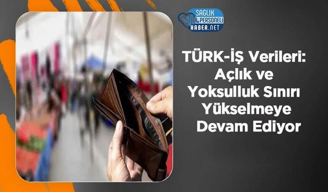 TÜRK-İŞ Verileri: Açlık ve Yoksulluk Sınırı Yükselmeye Devam Ediyor
