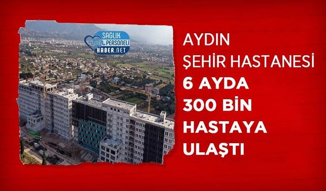 Aydın Şehir Hastanesi 6 ayda 300 bin hastaya ulaştı
