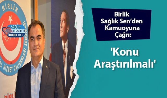Birlik Sağlık Sen’den Kamuoyuna Çağrı: 'Konu araştırılmalı'