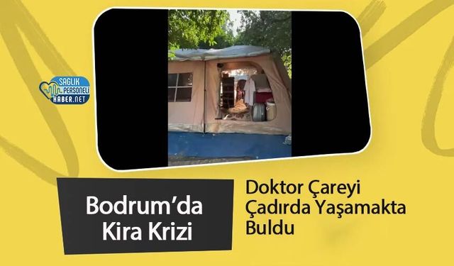 Bodrum’da Kira Krizi: Doktor Çareyi Çadırda Yaşamakta Buldu