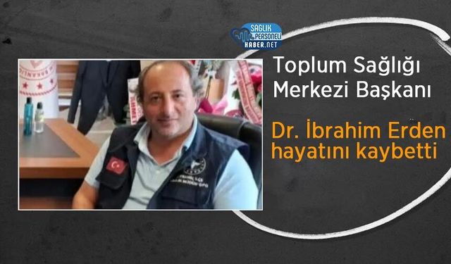 Toplum Sağlığı Merkezi Başkanı Dr. İbrahim Erden hayatını kaybetti
